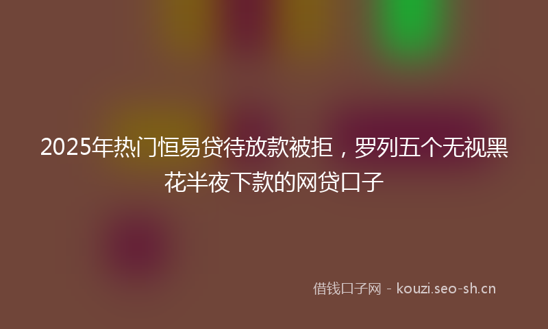 2025年热门恒易贷待放款被拒，罗列五个无视黑花半夜下款的网贷口子