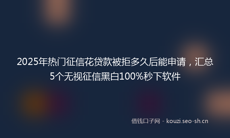 2025年热门征信花贷款被拒多久后能申请，汇总5个无视征信黑白100%秒下软件