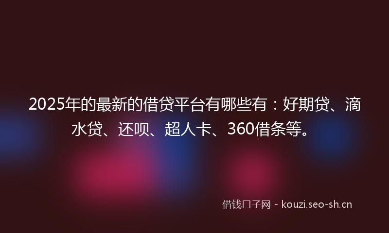 2025年的最新的借贷平台有哪些有：好期贷、滴水贷、还呗、超人卡、360借条等。