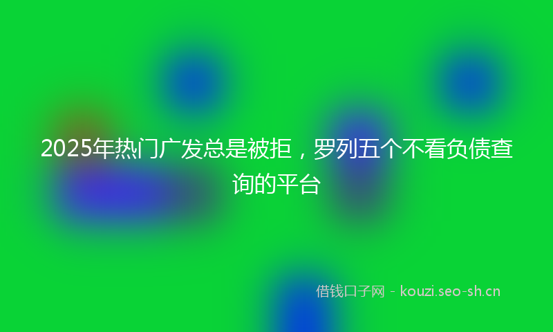 2025年热门广发总是被拒,罗列五个不看负债查询的平台