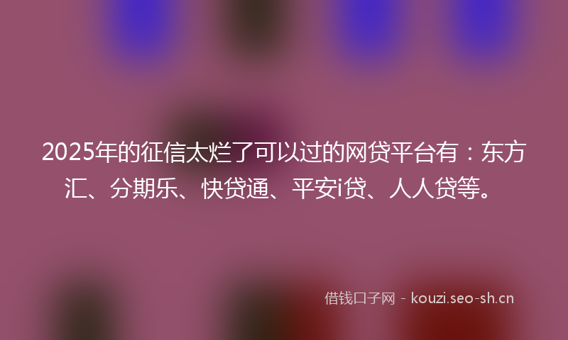 2025年的征信太烂了可以过的网贷平台有：东方汇、分期乐、快贷通、平安i贷、人人贷等。
