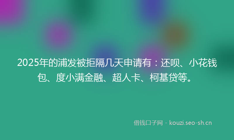 2025年的浦发被拒隔几天申请有：还呗、小花钱包、度小满金融、超人卡、柯基贷等。