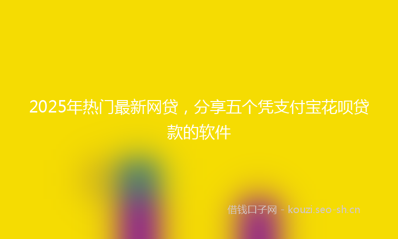2025年热门最新网贷，分享五个凭支付宝花呗贷款的软件