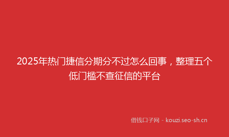 2025年热门捷信分期分不过怎么回事,整理五个低门槛不查征信的平台