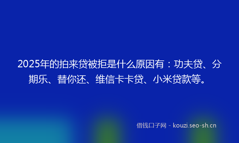 2025年的拍来贷被拒是什么原因有:功夫贷、分期乐、替你还、维信卡卡贷、小米贷款等。