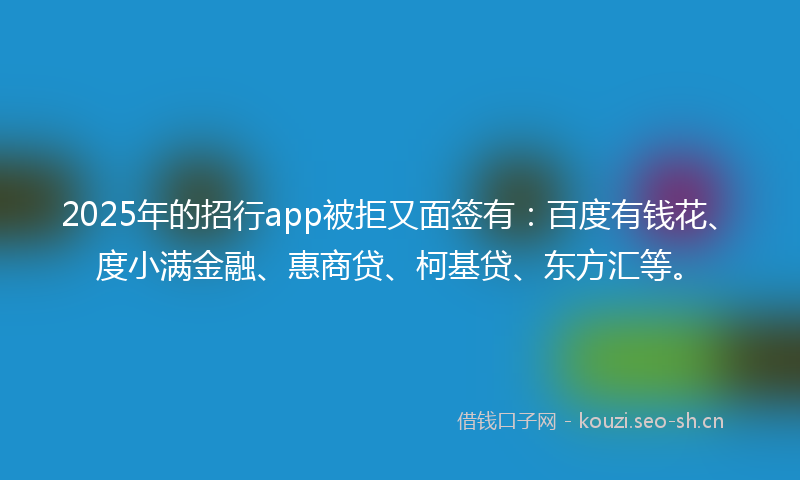2025年的招行app被拒又面签有：百度有钱花、度小满金融、惠商贷、柯基贷、东方汇等。