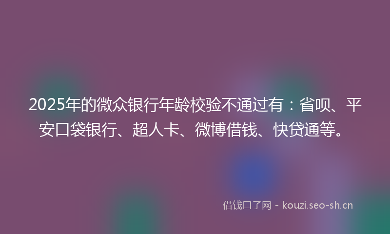 2025年的微众银行年龄校验不通过有:省呗、平安口袋银行、超人卡、微博借钱、快贷通等。