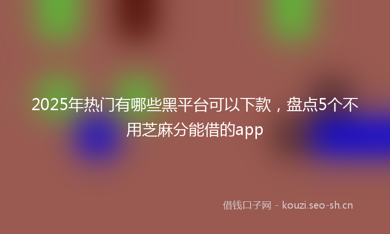 2025年热门有哪些黑平台可以下款，盘点5个不用芝麻分能借的app
