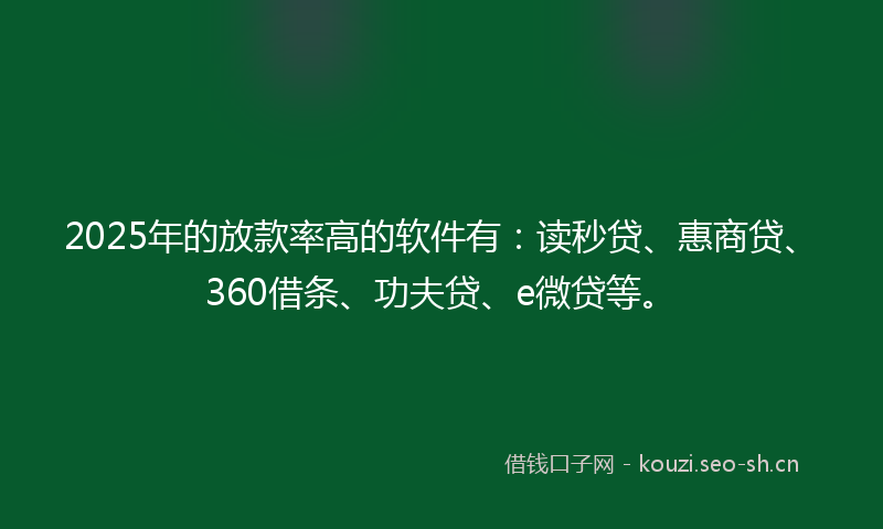 2025年的放款率高的软件有：读秒贷、惠商贷、360借条、功夫贷、e微贷等。