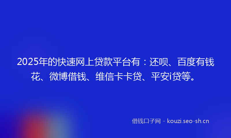 2025年的快速网上贷款平台有：还呗、百度有钱花、微博借钱、维信卡卡贷、平安i贷等。