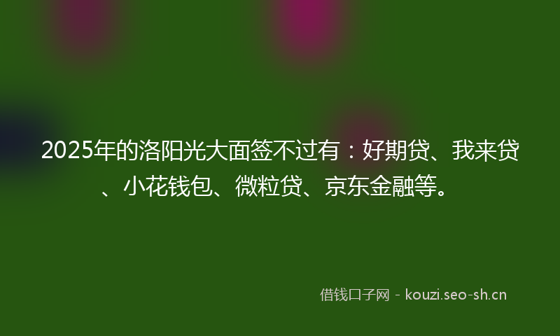 2025年的洛阳光大面签不过有：好期贷、我来贷、小花钱包、微粒贷、京东金融等。