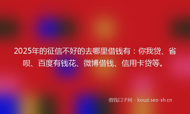 2025年的征信不好的去哪里借钱有：你我贷、省呗、百度有钱花、微博借钱、信用卡贷等。