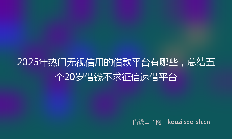 2025年热门无视信用的借款平台有哪些，总结五个20岁借钱不求征信速借平台