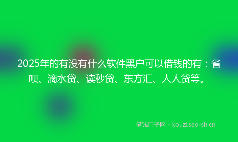 2025年的有没有什么软件黑户可以借钱的有：省呗、滴水贷、读秒贷、东方汇、人人贷等。