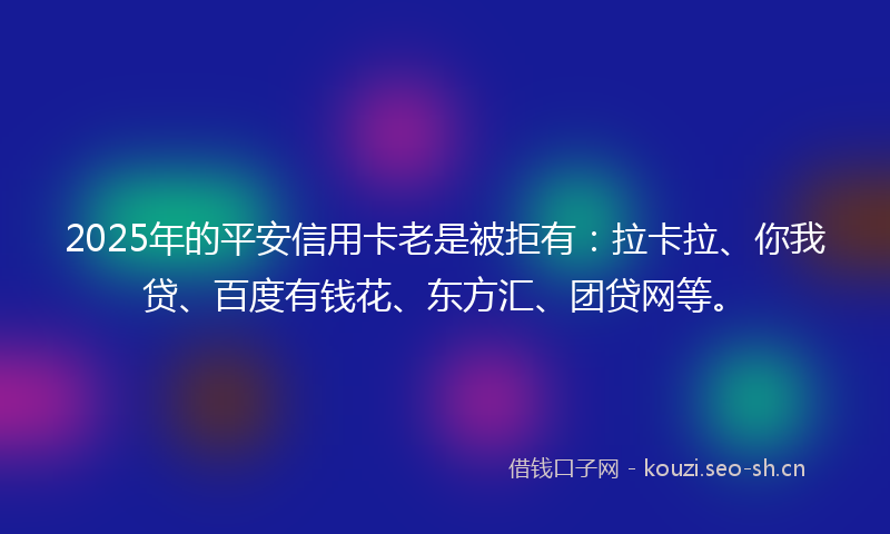 2025年的平安信用卡老是被拒有：拉卡拉、你我贷、百度有钱花、东方汇、团贷网等。