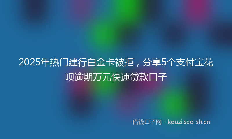 2025年热门建行白金卡被拒，分享5个支付宝花呗逾期万元快速贷款口子