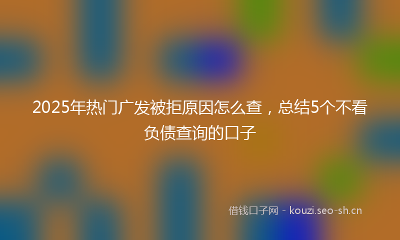 2025年热门广发被拒原因怎么查，总结5个不看负债查询的口子