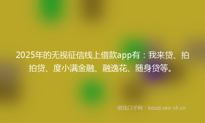 2025年的无视征信线上借款app有：我来贷、拍拍贷、度小满金融、融逸花、随身贷等。