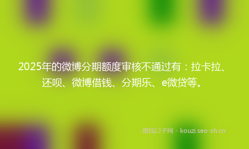 2025年的微博分期额度审核不通过有：拉卡拉、还呗、微博借钱、分期乐、e微贷等。