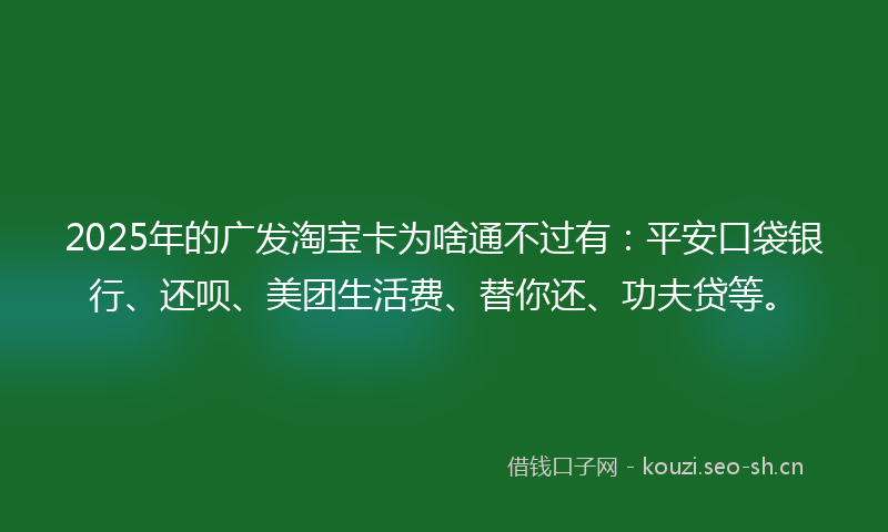 2025年的广发淘宝卡为啥通不过有：平安口袋银行、还呗、美团生活费、替你还、功夫贷等。