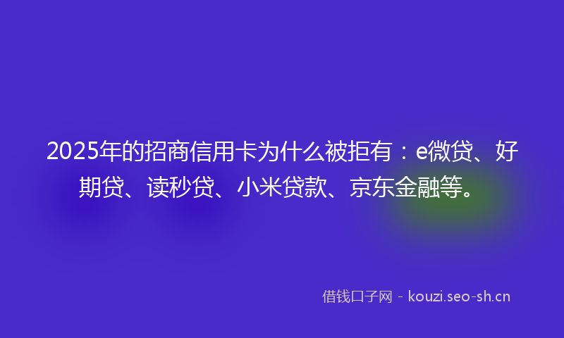 2025年的招商信用卡为什么被拒有:e微贷、好期贷、读秒贷、小米贷款、京东金融等。
