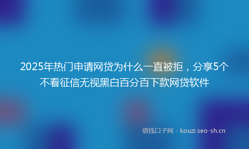 2025年热门申请网贷为什么一直被拒，分享5个不看征信无视黑白百分百下款网贷软件