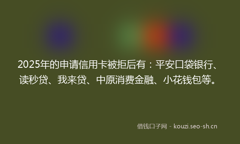 2025年的申请信用卡被拒后有:平安口袋银行、读秒贷、我来贷、中原消费金融、小花钱包等。