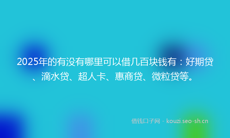 2025年的有没有哪里可以借几百块钱有：好期贷、滴水贷、超人卡、惠商贷、微粒贷等。