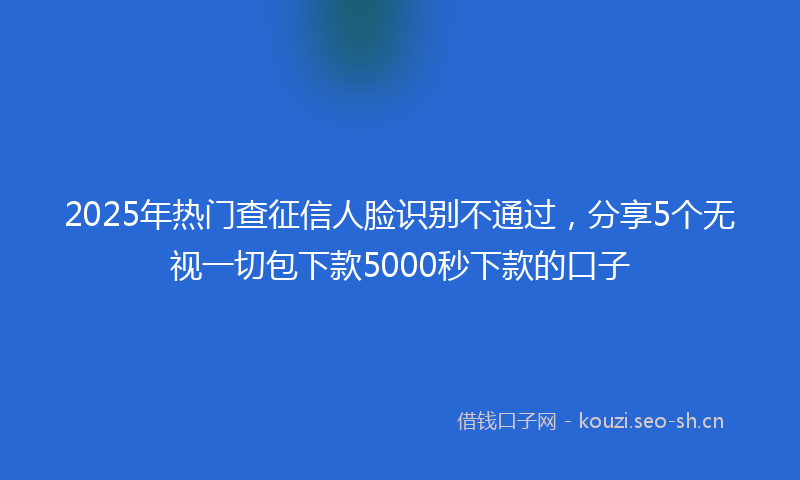 2025年热门查征信人脸识别不通过，分享5个无视一切包下款5000秒下款的口子