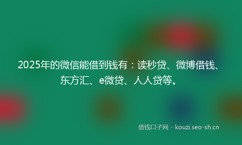 2025年的微信能借到钱有：读秒贷、微博借钱、东方汇、e微贷、人人贷等。