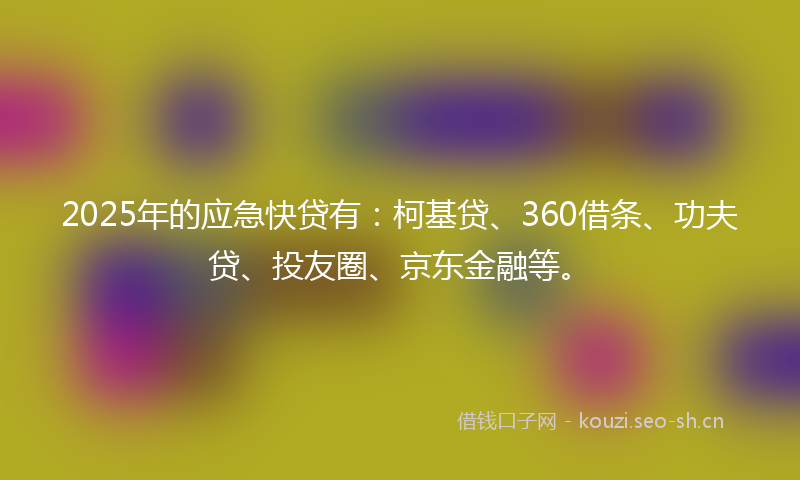 2025年的应急快贷有：柯基贷、360借条、功夫贷、投友圈、京东金融等。