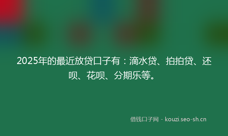 2025年的最近放贷口子有：滴水贷、拍拍贷、还呗、花呗、分期乐等。