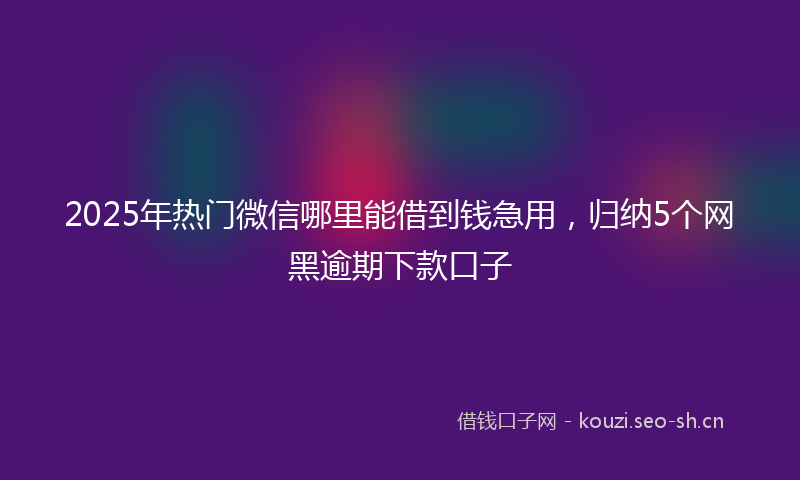 2025年热门微信哪里能借到钱急用，归纳5个网黑逾期下款口子