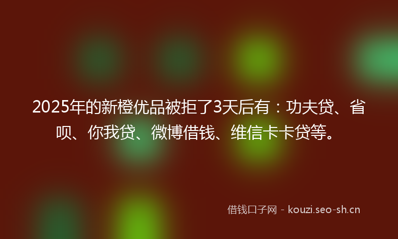2025年的新橙优品被拒了3天后有:功夫贷、省呗、你我贷、微博借钱、维信卡卡贷等。