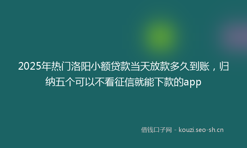 2025年热门洛阳小额贷款当天放款多久到账，归纳五个可以不看征信就能下款的app