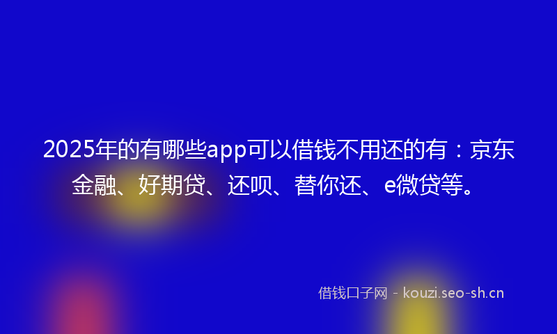 2025年的有哪些app可以借钱不用还的有：京东金融、好期贷、还呗、替你还、e微贷等。