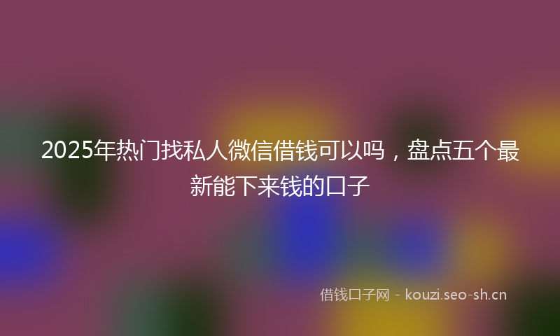 2025年热门找私人微信借钱可以吗，盘点五个最新能下来钱的口子