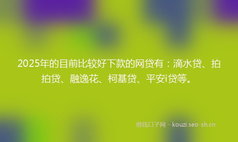 2025年的目前比较好下款的网贷有：滴水贷、拍拍贷、融逸花、柯基贷、平安i贷等。