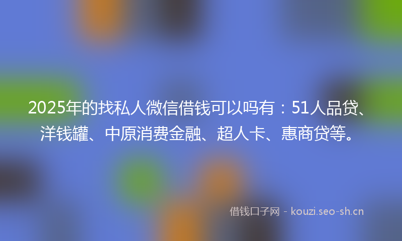 2025年的找私人微信借钱可以吗有：51人品贷、洋钱罐、中原消费金融、超人卡、惠商贷等。