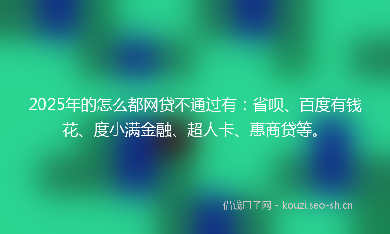 2025年的怎么都网贷不通过有:省呗、百度有钱花、度小满金融、超人卡、惠商贷等。