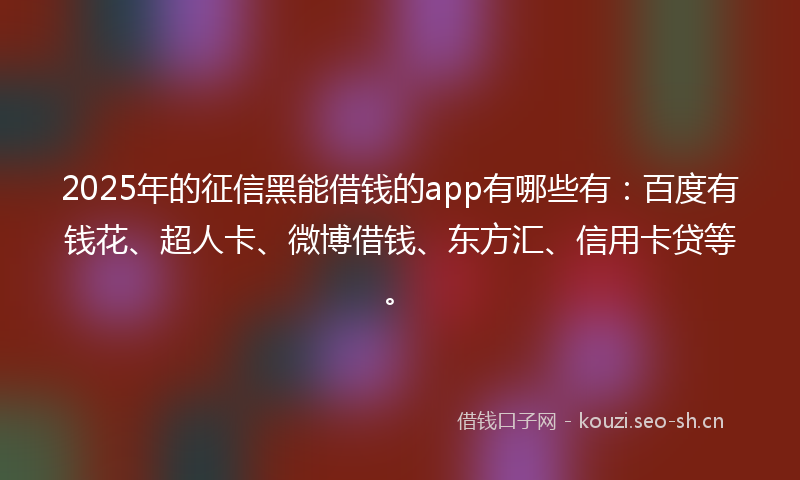 2025年的征信黑能借钱的app有哪些有：百度有钱花、超人卡、微博借钱、东方汇、信用卡贷等。