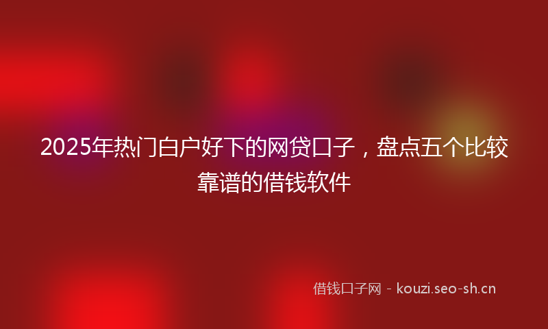 2025年热门白户好下的网贷口子，盘点五个比较靠谱的借钱软件