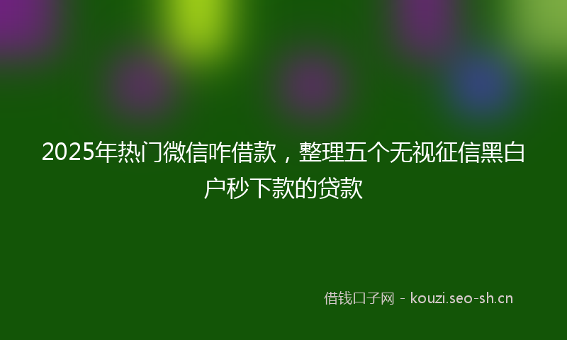 2025年热门微信咋借款，整理五个无视征信黑白户秒下款的贷款