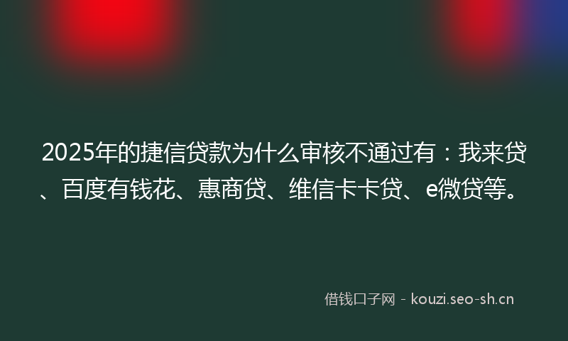 2025年的捷信贷款为什么审核不通过有：我来贷、百度有钱花、惠商贷、维信卡卡贷、e微贷等。