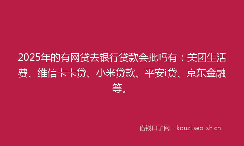 2025年的有网贷去银行贷款会批吗有：美团生活费、维信卡卡贷、小米贷款、平安i贷、京东金融等。