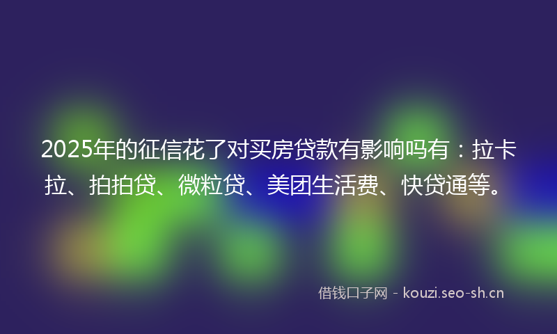 2025年的征信花了对买房贷款有影响吗有：拉卡拉、拍拍贷、微粒贷、美团生活费、快贷通等。