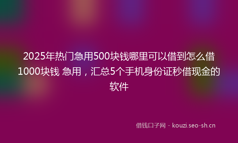 2025年热门急用500块钱哪里可以借到怎么借1000块钱 急用，汇总5个手机身份证秒借现金的软件