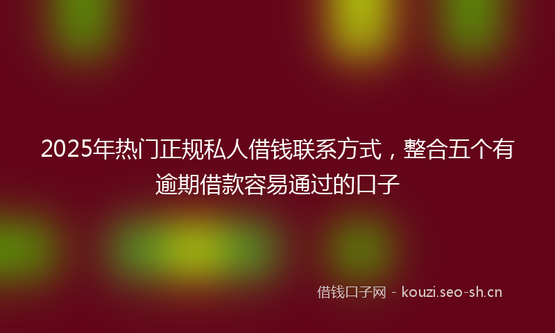 2025年热门正规私人借钱联系方式，整合五个有逾期借款容易通过的口子