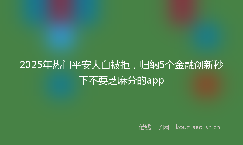 2025年热门平安大白被拒，归纳5个金融创新秒下不要芝麻分的app