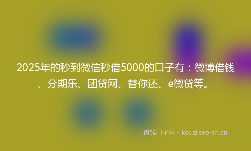 2025年的秒到微信秒借5000的口子有：微博借钱、分期乐、团贷网、替你还、e微贷等。